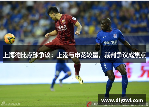 上海德比点球争议：上港与申花较量，裁判争议成焦点