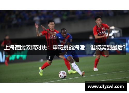 上海德比激情对决：申花挑战海港，谁将笑到最后？