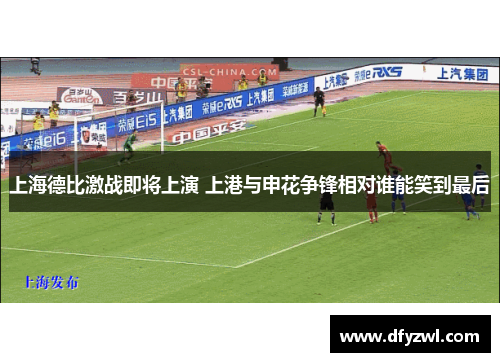 上海德比激战即将上演 上港与申花争锋相对谁能笑到最后