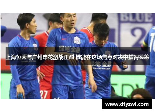 上海恒大与广州申花激战正酣 谁能在这场焦点对决中拔得头筹