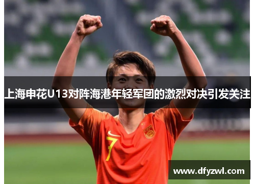 上海申花U13对阵海港年轻军团的激烈对决引发关注