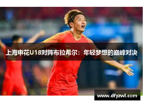 上海申花U18对阵布拉希尔：年轻梦想的巅峰对决