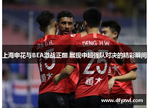 上海申花与BEA激战正酣 展现中超强队对决的精彩瞬间