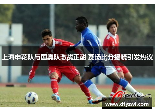 上海申花队与国奥队激战正酣 赛场比分揭晓引发热议