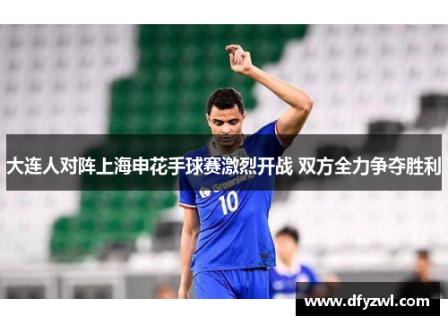 大连人对阵上海申花手球赛激烈开战 双方全力争夺胜利