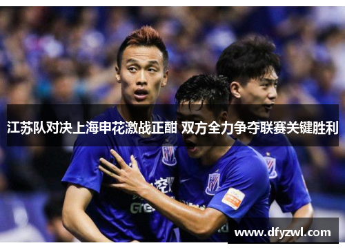 江苏队对决上海申花激战正酣 双方全力争夺联赛关键胜利