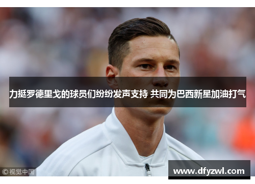 力挺罗德里戈的球员们纷纷发声支持 共同为巴西新星加油打气