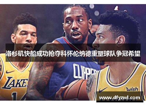 洛杉矶快船成功抢夺科怀伦纳德重塑球队争冠希望