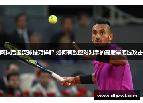 网球后退深球技巧详解 如何有效应对对手的高质量底线攻击
