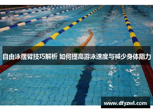 自由泳摆臂技巧解析 如何提高游泳速度与减少身体阻力