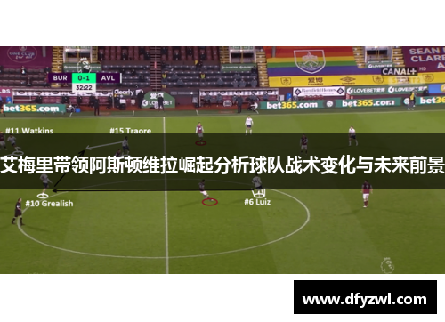 艾梅里带领阿斯顿维拉崛起分析球队战术变化与未来前景